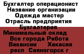 Бухгалтер-операционист › Название организации ­ Одежда мастер › Отрасль предприятия ­ Бухгалтерия › Минимальный оклад ­ 1 - Все города Работа » Вакансии   . Хакасия респ.,Саяногорск г.